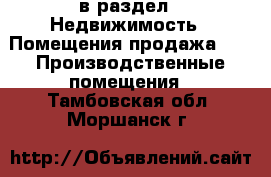  в раздел : Недвижимость » Помещения продажа »  » Производственные помещения . Тамбовская обл.,Моршанск г.